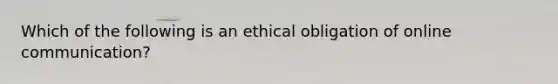 Which of the following is an ethical obligation of online communication?