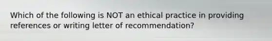 Which of the following is NOT an ethical practice in providing references or writing letter of recommendation?