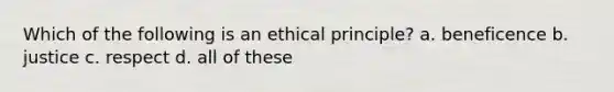 Which of the following is an ethical principle? a. beneficence b. justice c. respect d. all of these