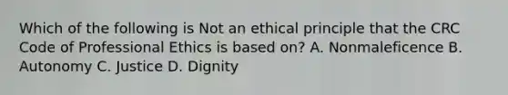 Which of the following is Not an ethical principle that the CRC Code of Professional Ethics is based on? A. Nonmaleficence B. Autonomy C. Justice D. Dignity