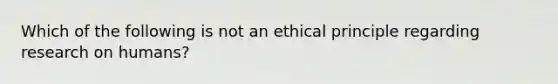 Which of the following is not an ethical principle regarding research on humans?