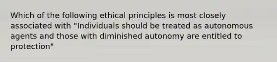 Which of the following ethical principles is most closely associated with "Individuals should be treated as autonomous agents and those with diminished autonomy are entitled to protection"