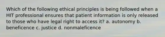 Which of the following ethical principles is being followed when a HIT professional ensures that patient information is only released to those who have legal right to access it? a. autonomy b. beneficence c. justice d. nonmaleficence