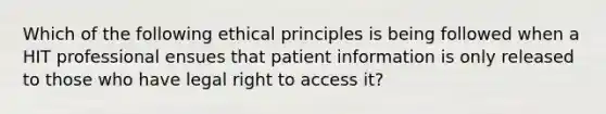 Which of the following ethical principles is being followed when a HIT professional ensues that patient information is only released to those who have legal right to access it?