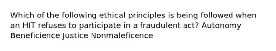 Which of the following ethical principles is being followed when an HIT refuses to participate in a fraudulent act? Autonomy Beneficience Justice Nonmaleficence