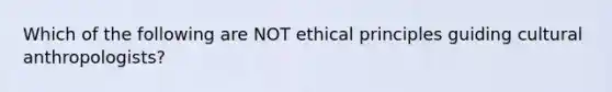 Which of the following are NOT ethical principles guiding cultural anthropologists?