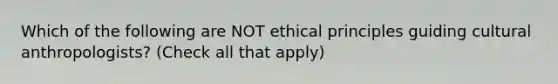 Which of the following are NOT ethical principles guiding cultural anthropologists? (Check all that apply)