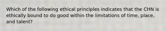 Which of the following ethical principles indicates that the CHN is ethically bound to do good within the limitations of time, place, and talent?