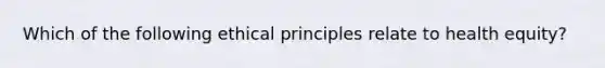 Which of the following ethical principles relate to health equity?