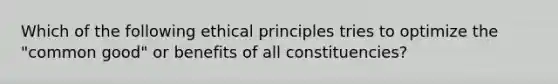 Which of the following ethical principles tries to optimize the "common good" or benefits of all constituencies?