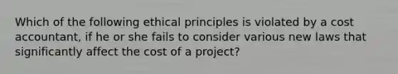 Which of the following ethical principles is violated by a cost accountant, if he or she fails to consider various new laws that significantly affect the cost of a project?