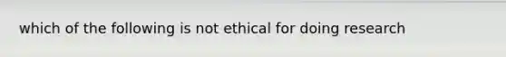 which of the following is not ethical for doing research