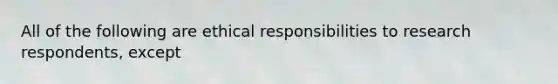 All of the following are ethical responsibilities to research respondents, except