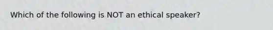 Which of the following is NOT an ethical speaker?