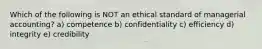 Which of the following is NOT an ethical standard of managerial accounting? a) competence b) confidentiality c) efficiency d) integrity e) credibility