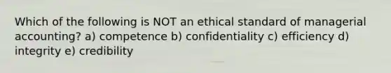 Which of the following is NOT an ethical standard of managerial accounting? a) competence b) confidentiality c) efficiency d) integrity e) credibility