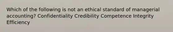 Which of the following is not an ethical standard of managerial accounting? Confidentiality Credibility Competence Integrity Efficiency