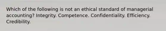 Which of the following is not an ethical standard of managerial accounting? Integrity. Competence. Confidentiality. Efficiency. Credibility.