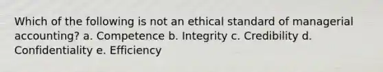 Which of the following is not an ethical standard of managerial accounting? a. Competence b. Integrity c. Credibility d. Confidentiality e. Efficiency