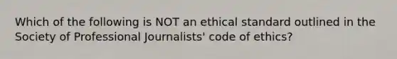 Which of the following is NOT an ethical standard outlined in the Society of Professional Journalists' code of ethics?