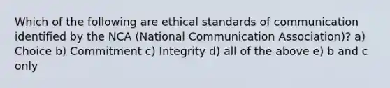 Which of the following are ethical standards of communication identified by the NCA (National Communication Association)? a) Choice b) Commitment c) Integrity d) all of the above e) b and c only