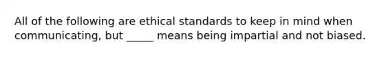 All of the following are ethical standards to keep in mind when communicating, but _____ means being impartial and not biased.