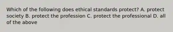 Which of the following does ethical standards protect? A. protect society B. protect the profession C. protect the professional D. all of the above