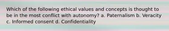 Which of the following ethical values and concepts is thought to be in the most conflict with autonomy? a. Paternalism b. Veracity c. Informed consent d. Confidentiality