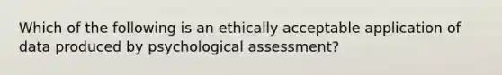 Which of the following is an ethically acceptable application of data produced by psychological assessment?