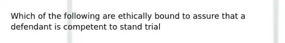 Which of the following are ethically bound to assure that a defendant is competent to stand trial