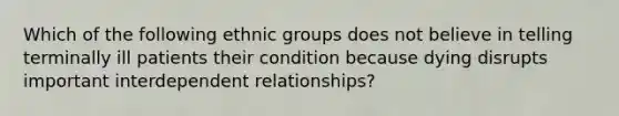 Which of the following ethnic groups does not believe in telling terminally ill patients their condition because dying disrupts important interdependent relationships?