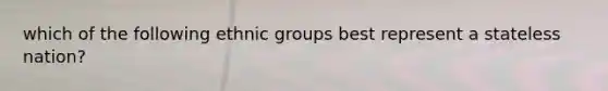 which of the following ethnic groups best represent a stateless nation?