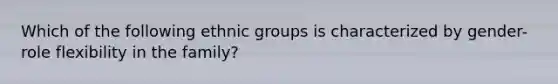 Which of the following ethnic groups is characterized by gender-role flexibility in the family?