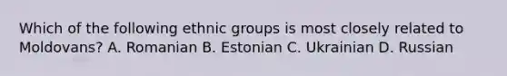 Which of the following ethnic groups is most closely related to Moldovans? A. Romanian B. Estonian C. Ukrainian D. Russian