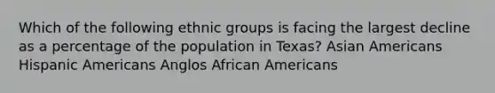 Which of the following ethnic groups is facing the largest decline as a percentage of the population in Texas? Asian Americans Hispanic Americans Anglos African Americans