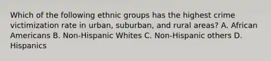 Which of the following ethnic groups has the highest crime victimization rate in urban, suburban, and rural areas? A. African Americans B. Non-Hispanic Whites C. Non-Hispanic others D. Hispanics