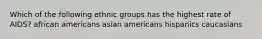 Which of the following ethnic groups has the highest rate of AIDS? african americans asian americans hispanics caucasians