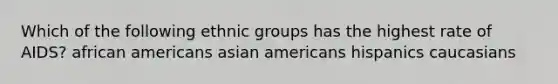 Which of the following ethnic groups has the highest rate of AIDS? african americans asian americans hispanics caucasians