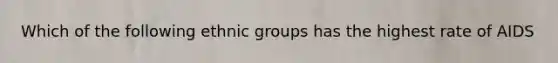 Which of the following ethnic groups has the highest rate of AIDS