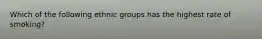 Which of the following ethnic groups has the highest rate of smoking?