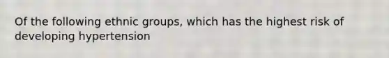 Of the following ethnic groups, which has the highest risk of developing hypertension