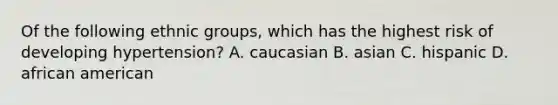 Of the following ethnic groups, which has the highest risk of developing hypertension? A. caucasian B. asian C. hispanic D. african american