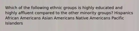 Which of the following ethnic groups is highly educated and highly affluent compared to the other minority groups? Hispanics African Americans Asian Americans Native Americans Pacific Islanders