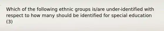 Which of the following ethnic groups is/are under-identified with respect to how many should be identified for special education (3)