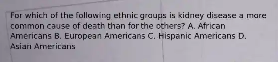 For which of the following ethnic groups is kidney disease a more common cause of death than for the others? A. African Americans B. European Americans C. Hispanic Americans D. Asian Americans