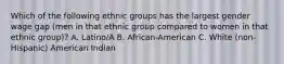 Which of the following ethnic groups has the largest gender wage gap (men in that ethnic group compared to women in that ethnic group)? A. Latino/A B. African-American C. White (non-Hispanic) American Indian