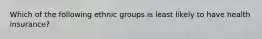 Which of the following ethnic groups is least likely to have health insurance?