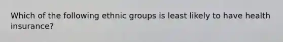 Which of the following ethnic groups is least likely to have health insurance?