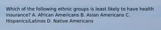 Which of the following ethnic groups is least likely to have health insurance? A. African Americans B. Asian Americans C. Hispanics/Latinos D. Native Americans