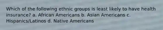 Which of the following ethnic groups is least likely to have health insurance? a. African Americans b. Asian Americans c. Hispanics/Latinos d. Native Americans